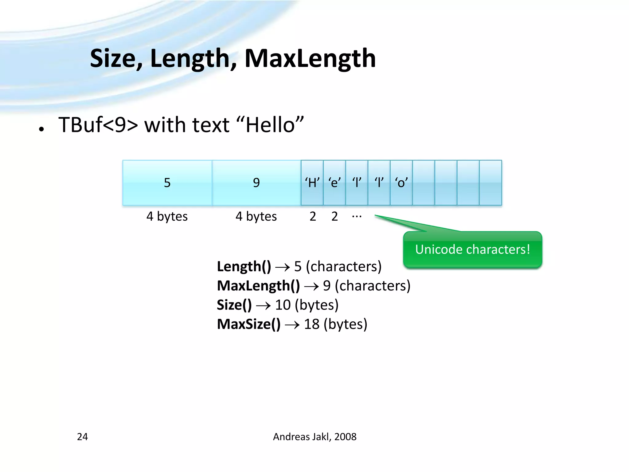 Size, Length, MaxLengthTBuf&lt;9&gt; with text “Hello”Andreas Jakl, 2008249‘H’5‘e’‘l’‘l’‘o’...4 bytes4 bytes22Unicode characters!Length()  5 (characters)MaxLength()  9 (characters)Size()  10 (bytes)MaxSize()  18 (bytes)