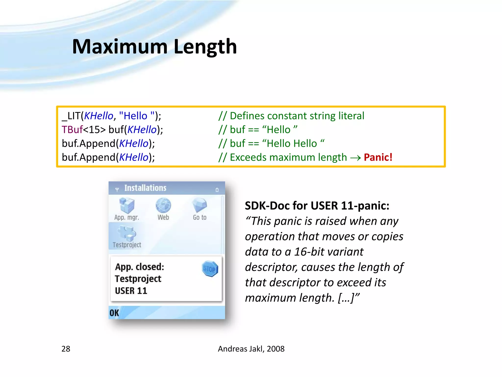 Maximum LengthAndreas Jakl, 200828_LIT(KHello, &quot;Hello &quot;);			// Defines constant string literalTBuf&lt;15&gt; buf(KHello);			// buf == “Hello ”buf.Append(KHello);			// buf == “Hello Hello “buf.Append(KHello);			// Exceeds maximum length  Panic!SDK-Doc for USER 11-panic:“This panic is raised when any operation that moves or copies data to a 16-bit variant descriptor, causes the length of that descriptor to exceed its maximum length. […]”
