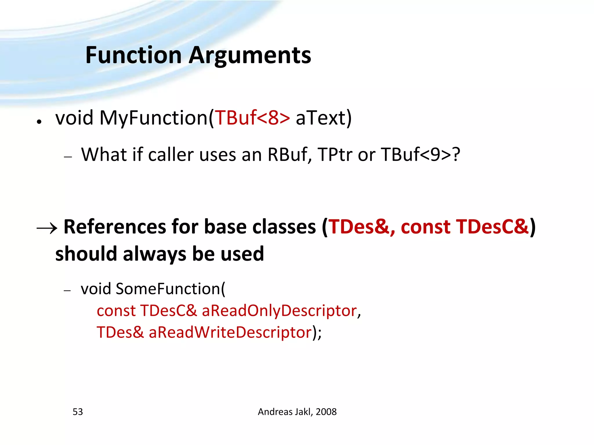 Function Argumentsvoid MyFunction(TBuf&lt;8&gt;aText)What if caller uses an RBuf, TPtr or TBuf&lt;9&gt;? References for base classes (TDes&, const TDesC&) should always be usedvoid SomeFunction(const TDesC& aReadOnlyDescriptor, TDes& aReadWriteDescriptor);Andreas Jakl, 200853