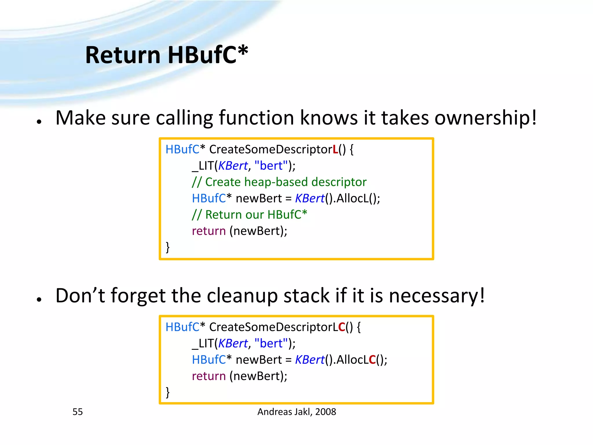 Return HBufC*Make sure calling function knows it takes ownership!Don’t forget the cleanup stack if it is necessary!Andreas Jakl, 200855HBufC* CreateSomeDescriptorL() {	_LIT(KBert, &quot;bert&quot;);// Createheap-baseddescriptorHBufC* newBert = KBert().AllocL();// Return ourHBufC*return (newBert);}HBufC* CreateSomeDescriptorLC() {	_LIT(KBert, &quot;bert&quot;); HBufC* newBert = KBert().AllocLC(); return (newBert);}