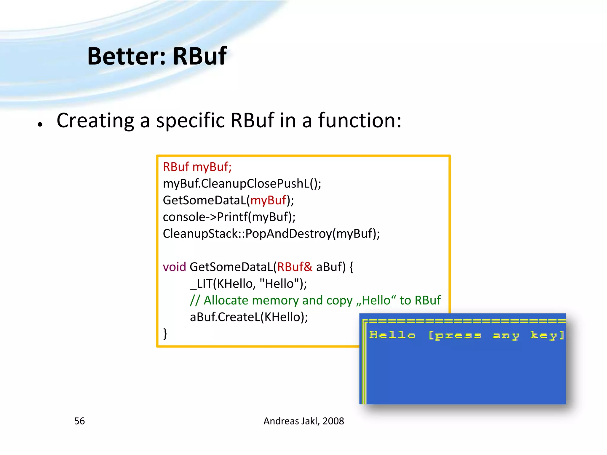 Better: RBufCreating a specific RBuf in a function:Andreas Jakl, 200856RBufmyBuf;myBuf.CleanupClosePushL();GetSomeDataL(myBuf);console-&gt;Printf(myBuf);CleanupStack::PopAndDestroy(myBuf);voidGetSomeDataL(RBuf&aBuf) {	_LIT(KHello, &quot;Hello&quot;);// Allocatememory and copy „Hello“ to RBufaBuf.CreateL(KHello);}