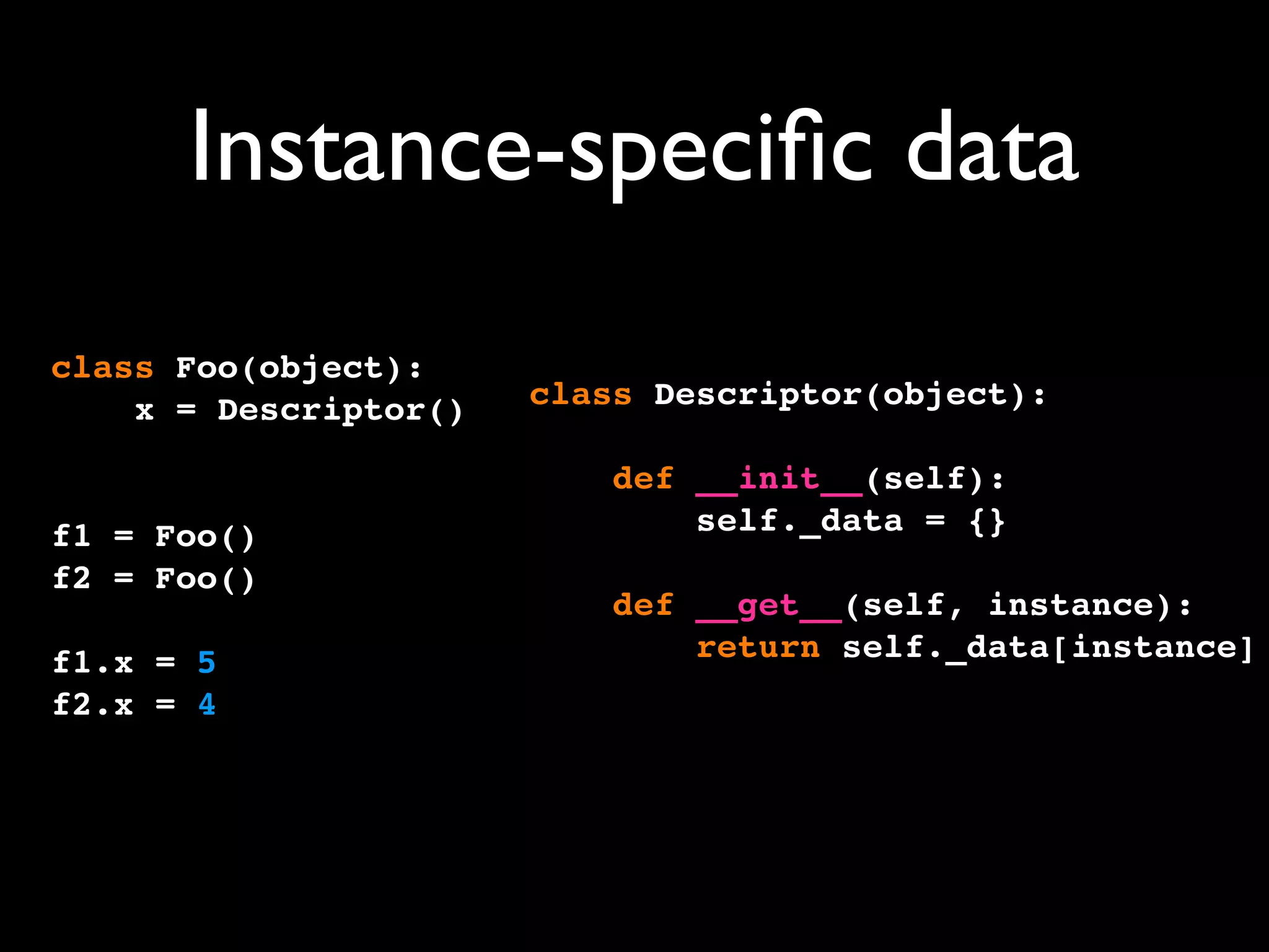 Instance-speciﬁc data
class Foo(object):
x = Descriptor()
f1 = Foo()
f2 = Foo()
f1.x = 5
f2.x = 4
class Descriptor(object):
def __init__(self):
self._data = {}
def __get__(self, instance):
return self._data[instance]
 