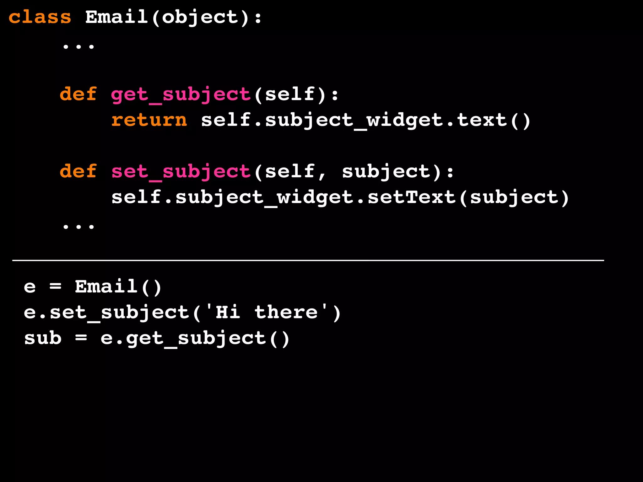 class Email(object):
...
def get_subject(self):
return self.subject_widget.text()
def set_subject(self, subject):
self.subject_widget.setText(subject)
...
e = Email()
e.set_subject('Hi there')
sub = e.get_subject()
 
