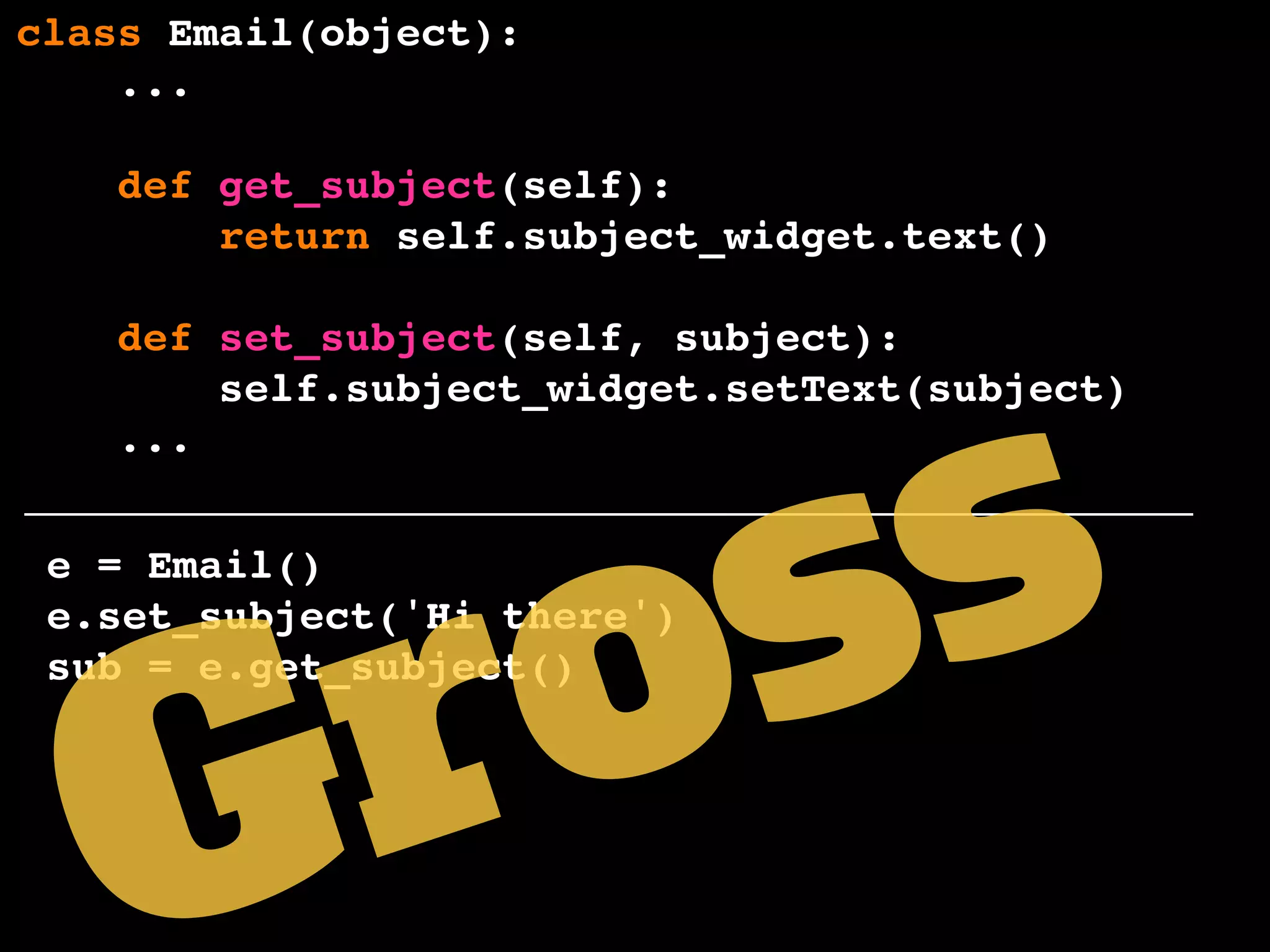 class Email(object):
...
def get_subject(self):
return self.subject_widget.text()
def set_subject(self, subject):
self.subject_widget.setText(subject)
...
e = Email()
e.set_subject('Hi there')
sub = e.get_subject()
Gross
 