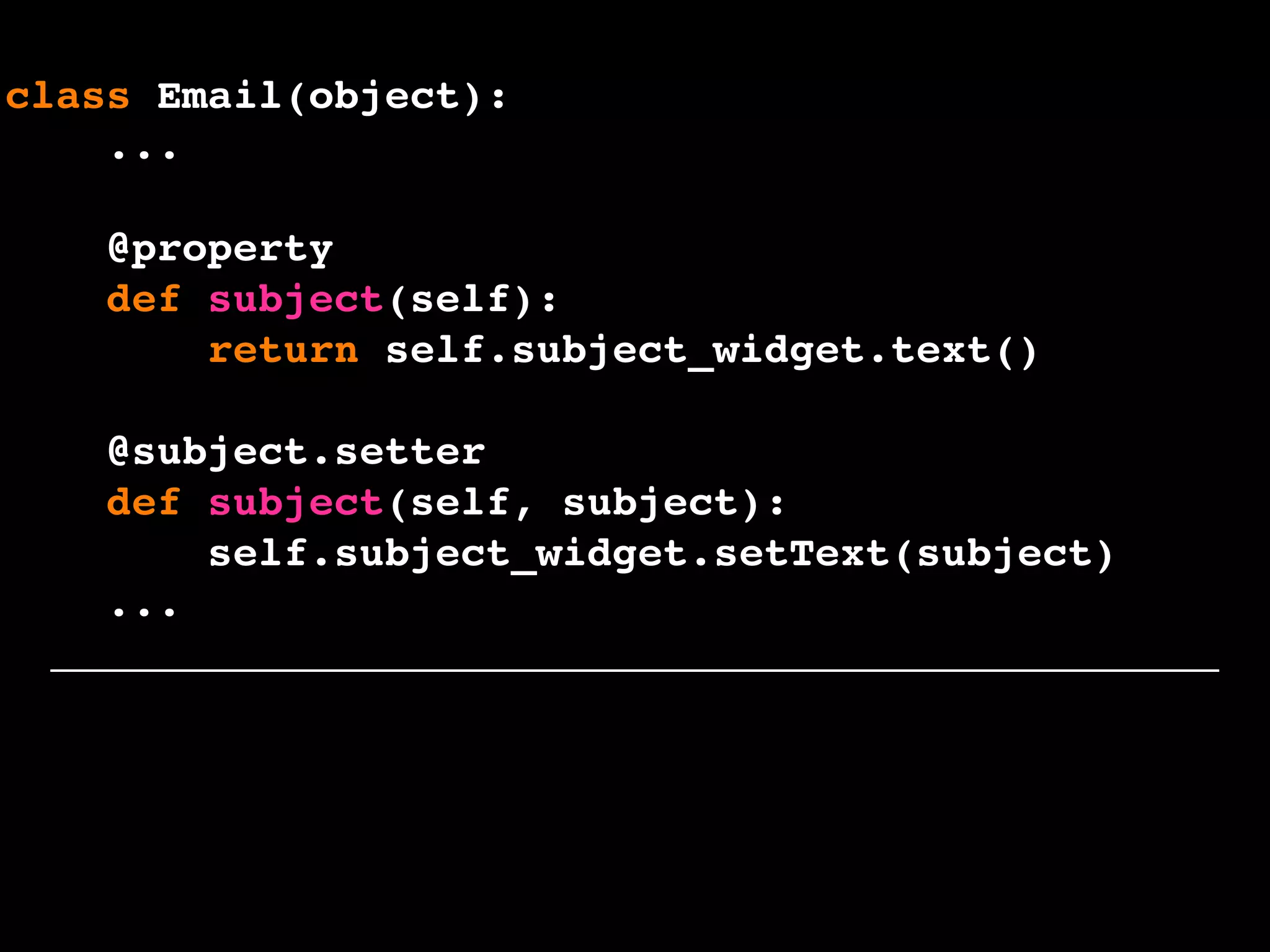 class Email(object):
...
@property
def subject(self):
return self.subject_widget.text()
@subject.setter
def subject(self, subject):
self.subject_widget.setText(subject)
...
 