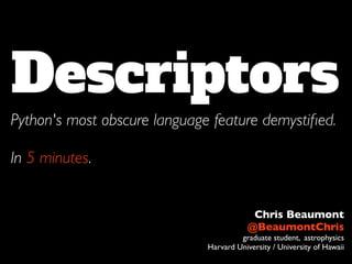Descriptors
Python's most obscure language feature demystiﬁed.
In 5 minutes.
Chris Beaumont
@BeaumontChris
graduate student, astrophysics
Harvard University / University of Hawaii
 