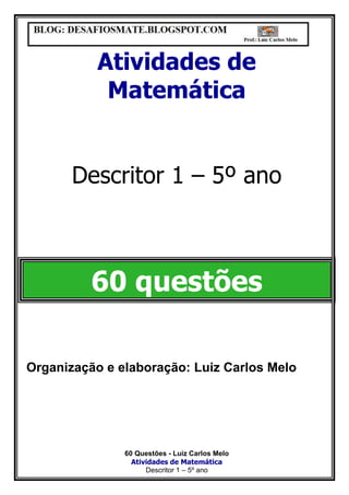 60 Questões - Luiz Carlos Melo
Atividades de Matemática
Descritor 1 – 5º ano
Atividades de
Matemática
Descritor 1 – 5º ano
60 questões
Organização e elaboração: Luiz Carlos Melo
 