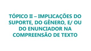 TÓPICO II – IMPLICAÇÕES DO
SUPORTE, DO GÊNERO, E/ OU
DO ENUNCIADOR NA
COMPREENSÃO DE TEXTO
 