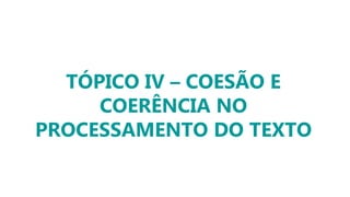 TÓPICO IV – COESÃO E
COERÊNCIA NO
PROCESSAMENTO DO TEXTO
 