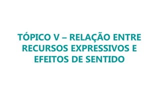 TÓPICO V – RELAÇÃO ENTRE
RECURSOS EXPRESSIVOS E
EFEITOS DE SENTIDO
 