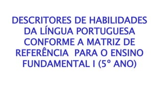 DESCRITORES DE HABILIDADES
DA LÍNGUA PORTUGUESA
CONFORME A MATRIZ DE
REFERÊNCIA PARA O ENSINO
FUNDAMENTAL I (5º ANO)
 