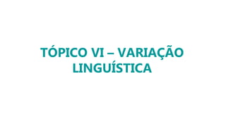 TÓPICO VI – VARIAÇÃO
LINGUÍSTICA
 