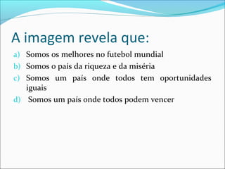 A imagem revela que:
a) Somos os melhores no futebol mundial
b) Somos o país da riqueza e da miséria
c) Somos um país onde todos tem oportunidades
iguais
d) Somos um país onde todos podem vencer
 