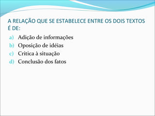 A RELAÇÃO QUE SE ESTABELECE ENTRE OS DOIS TEXTOS
É DE:
a) Adição de informações
b) Oposição de idéias
c) Critica à situação
d) Conclusão dos fatos
 