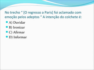 No trecho “ [O regresso a Paris] foi aclamado com
emoção pelos adeptos “ A intenção do colchete é:
A) Duvidar
B) Ironizar
C) Afirmar
D) Informar
 