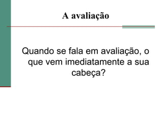 A avaliaçãoQuando se fala em avaliação, o que vem imediatamente a sua cabeça?