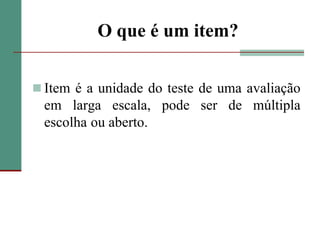 O que é um item?Item é a unidade do teste de uma avaliação em larga escala, pode ser de múltipla escolhaou aberto. 