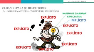 OLHANDO PARA OS DESCRITORES
D4 - INFERIR UMA INFORMAÇÃO IMPLÍCITA EM UM TEXTO
EXPLÍCITO
EXPLÍCITO
EXPLÍCITO
EXPLÍCITO
EXPLÍCITO
EXPLÍCITO
RETA FINAL PARA O SAEB
IMPLÍCITO
EXPLÍCITO
HÁBITO DE ELABORAR
EXPECTATIVA
 