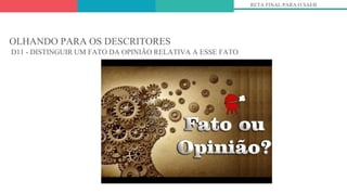 OLHANDO PARA OS DESCRITORES
D11 - DISTINGUIR UM FATO DA OPINIÃO RELATIVA A ESSE FATO
RETA FINAL PARA O SAEB
 