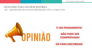 É UM PENSAMENTO!
NÃO PODE SER
COMPROVADA!
DÁ PARA DISCORDAR!
RETA FINAL PARA O SAEB
OLHANDO PARA OS DESCRITORES
D11 - DISTINGUIR UM FATO DA OPINIÃO RELATIVA A ESSE FATO
 