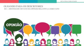 RETA FINAL PARA O SAEB
OLHANDO PARA OS DESCRITORES
D11 - DISTINGUIR UM FATO DA OPINIÃO RELATIVA A ESSE FATO
 