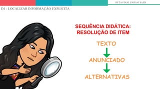 D1 - LOCALIZAR INFORMAÇÃO EXPLÍCITA
SEQUÊNCIA DIDÁTICA:
RESOLUÇÃO DE ITEM
TEXTO
ANUNCIADO
ALTERNATIVAS
RETA FINAL PARA O SAEB
 