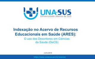 https://ares.unasus.gov.br/acervo/unasus.gov.br
Indexação no Acervo de Recursos
Educacionais em Saúde (ARES):
Julho/2018
https://ares.unasus.gov.br/acervo/
O uso dos Descritores em Ciências
da Saúde (DeCS)
 