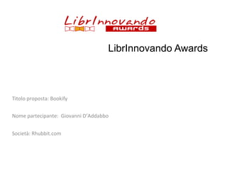 LibrInnovando Awards

	
  
Titolo	
  proposta:	
  Bookify	
  
	
  
Nome	
  partecipante:	
  	
  Giovanni	
  D’Addabbo	
  
	
  
Società:	
  Rhubbit.com	
  

 