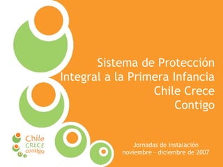 Sistema de Protección Integral a la Primera Infancia  Chile Crece Contigo Jornadas de instalación noviembre – diciembre de 2007 