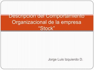 Descripción del Comportamiento
 Organizacional de la empresa
            “Stock”




               Jorge Luis Izquierdo D.
 
