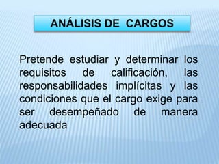 ANÁLISIS DE CARGOS
Pretende estudiar y determinar los
requisitos de calificación, las
responsabilidades implícitas y las
condiciones que el cargo exige para
ser desempeñado de manera
adecuada
 