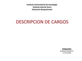 Instituto Universitario de tecnología
Antonio José de Sucre
Extensión-Barquisimeto
Integrante:
Rodríguez Kleidymar
C.I 23570292
DESCRIPCION DE CARGOS
 