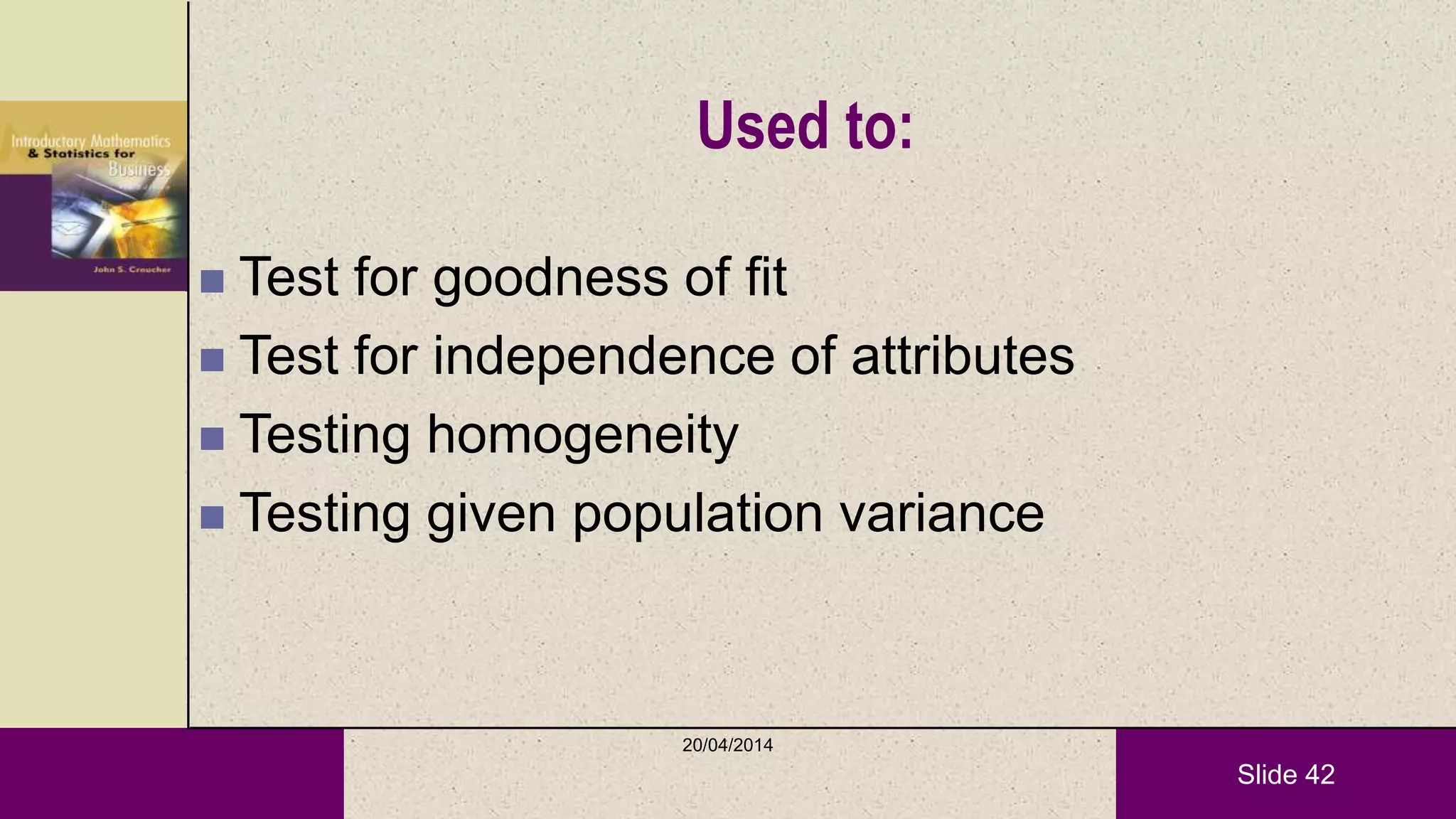 Slide 42
Used to:
 Test for goodness of fit
 Test for independence of attributes
 Testing homogeneity
 Testing given population variance
20/04/2014
 