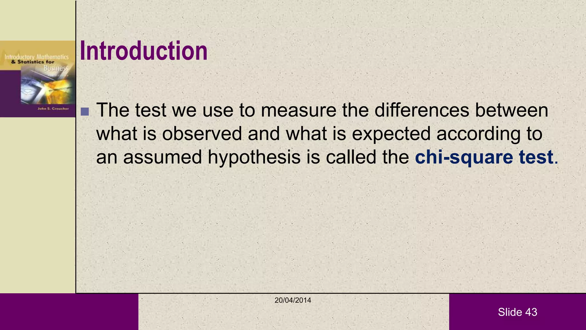 Slide 43
Introduction
 The test we use to measure the differences between
what is observed and what is expected according to
an assumed hypothesis is called the chi-square test.
20/04/2014
 