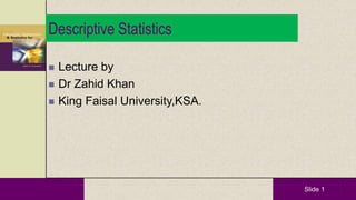 Slide 1
 Lecture by
 Dr Zahid Khan
 King Faisal University,KSA.
1
Descriptive Statistics
 