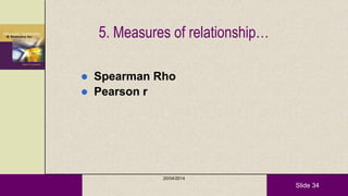 Slide 34
5. Measures of relationship…
 Spearman Rho
 Pearson r
20/04/2014
 