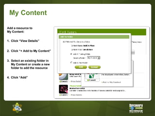 My Content Add a resource to My Content: 4. Click “Add” 1. Click “View Details” 2. Click “+ Add to My Content” 3. Select an existing folder in My Content or create a new folder to add the resource 