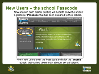 New Users – the school Passcode New users in each school building will need to know the unique 8-character  Passcode  that has been assigned to their school.  When new users enter the Passcode and click the “ submit ” button, they will be taken to an account set-up screen. 