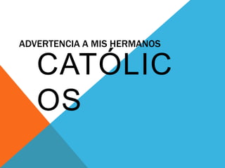 ADVERTENCIA A MIS HERMANOS
CATÓLIC
OS
 