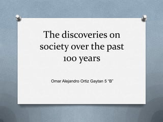 The discoveries on
society over the past
      100 years

  Omar Alejandro Ortiz Gaytan 5 “B”
 