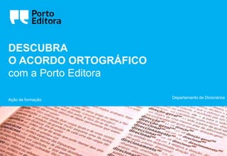 DESCUBRA
O ACORDO ORTOGRÁFICO
com a Porto Editora

                       Departamento de Dicionários
Ação de formação
 
