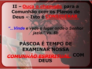II –  _____________  para a Comunhão com os Planos de Deus – Isto é  ___________ “ ...Vinde  e vede o lugar onde o Senhor jazia.” Vs. 6b   PÁSCOA É TEMPO DE EXAMINAR NOSSA  ____________________  COM DEUS   Ouça o chamado CONSIDERAR COMUNHÃO ESPIRITUAL  