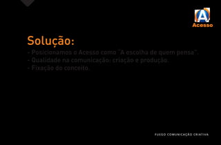 Solução:
- Posicionamos o Acesso como “A escolha de quem pensa”.
- Qualidade na comunicação: criação e produção.
- Fixação do conceito.
FUEGO COMUNICAÇÃO CRIATIVA
 