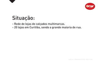 Situação:
- Rede de lojas de calçados multimarcas.
- 20 lojas em Curitiba, sendo a grande maioria de rua.
FUEGO COMUNICAÇÃO CRIATIVA
 