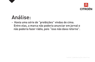 Análise:
- Havia uma série de “proibições” vindas de cima.
Entre elas, a marca não poderia anunciar em jornal e
não poderia fazer rádio, pois “isso não dava retorno”.
FUEGO COMUNICAÇÃO CRIATIVA
 