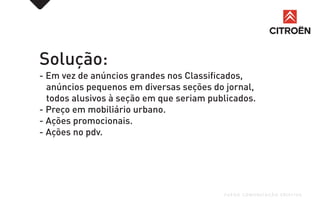 Solução:
- Em vez de anúncios grandes nos Classificados,
anúncios pequenos em diversas seções do jornal,
todos alusivos à seção em que seriam publicados.
- Preço em mobiliário urbano.
- Ações promocionais.
- Ações no pdv.
FUEGO COMUNICAÇÃO CRIATIVA
 