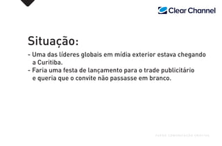 Situação:
- Uma das líderes globais em mídia exterior estava chegando
a Curitiba.
- Faria uma festa de lançamento para o trade publicitário
e queria que o convite não passasse em branco.
FUEGO COMUNICAÇÃO CRIATIVA
 