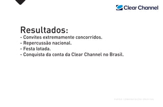 Resultados:
- Convites extremamente concorridos.
- Repercussão nacional.
- Festa lotada.
- Conquista da conta da Clear Channel no Brasil.
FUEGO COMUNICAÇÃO CRIATIVA
 