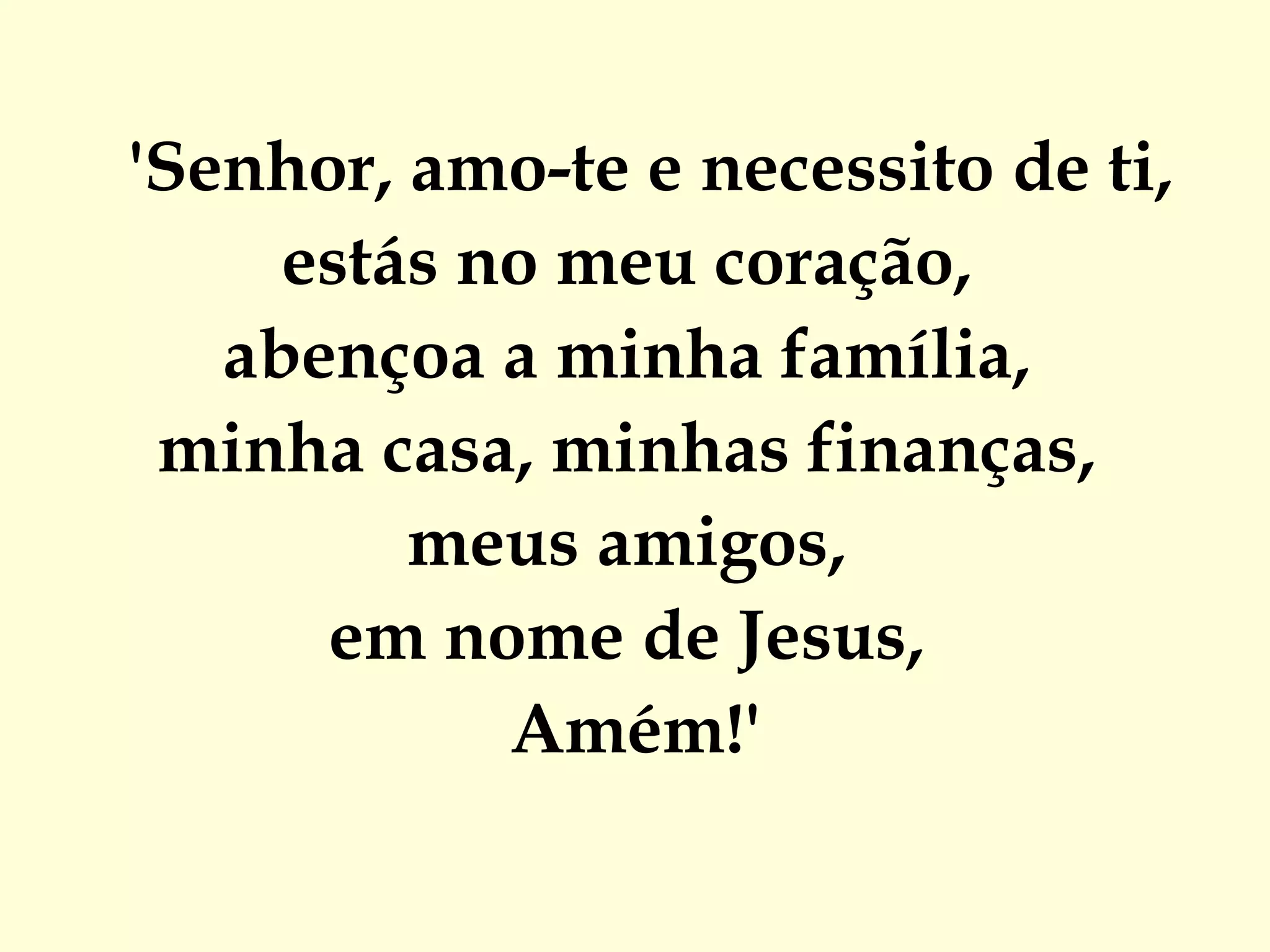'Senhor, amo-te e necessito de ti,  estás no meu coração,  abençoa a minha família,  minha casa, minhas finanças,  meus amigos,  em nome de Jesus,  Amém!' 