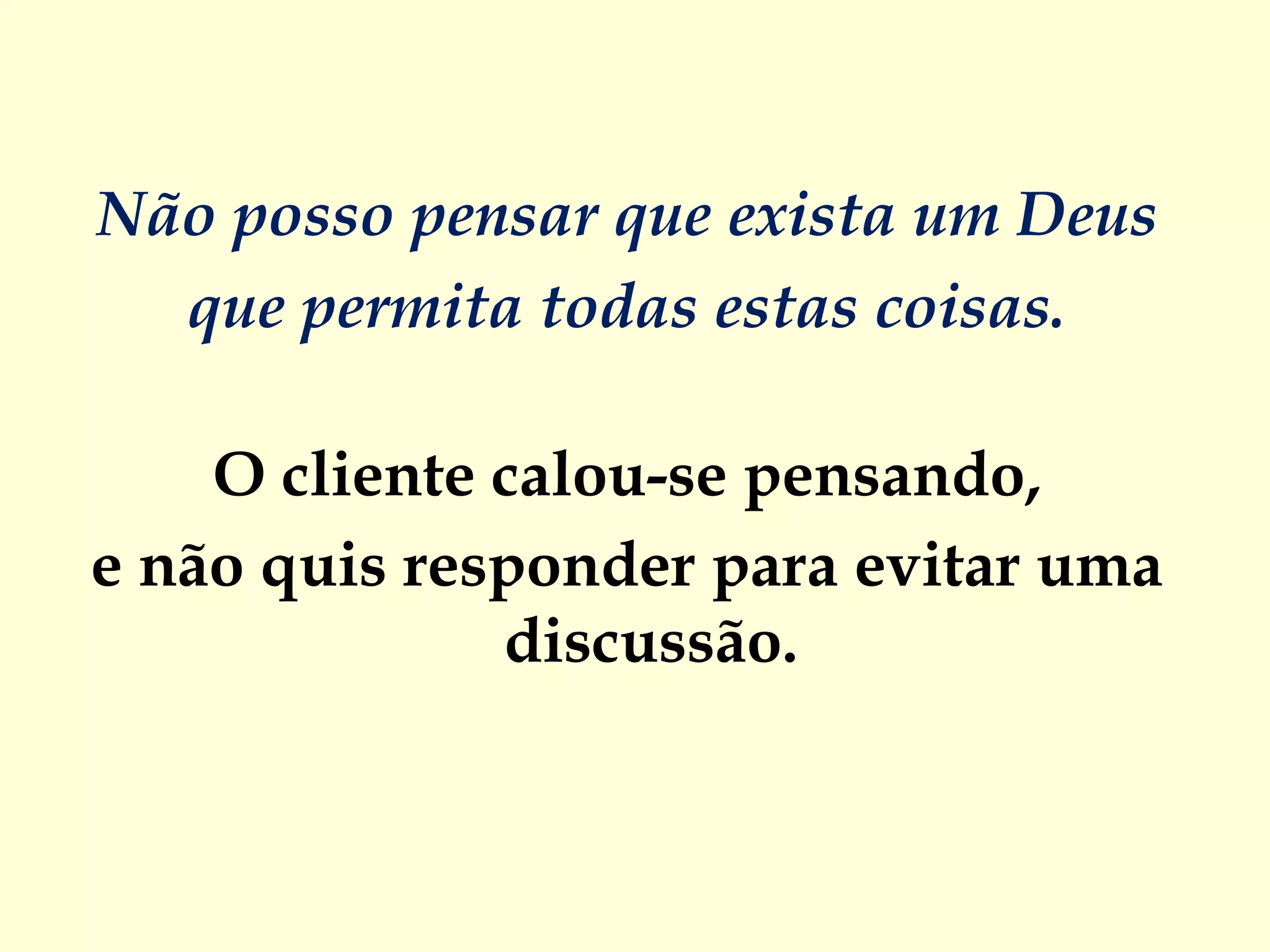 Não posso pensar que exista um Deus  que permita todas estas coisas.  O cliente calou-se pensando,  e não quis responder para evitar uma  discussão.  